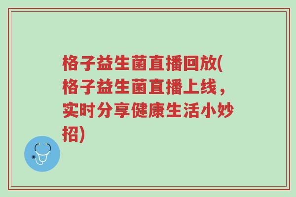 格子益生菌直播回放(格子益生菌直播上线,实时分享健康生活小妙招)-第1张图片-超越 格子益生菌直播回放(格子益生菌直播上线,实时分享健康生活小妙招)-第1张图片-超越