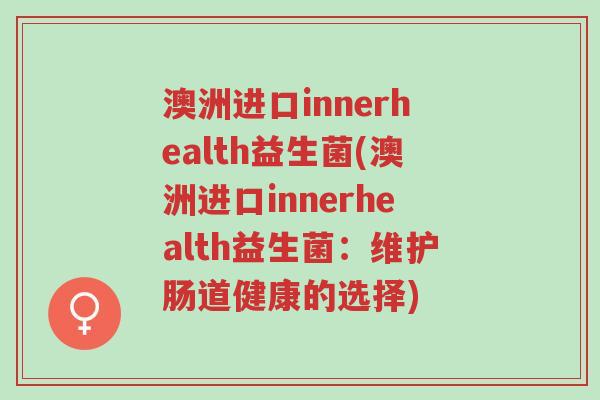 澳洲进口innerhealth益生菌(澳洲进口innerhealth益生菌:维护肠道健康的选择)-第1张图片-超越 澳洲进口innerhealth益生菌(澳洲进口innerhealth益生菌:维护肠道健康的选择)-第1张图片-超越