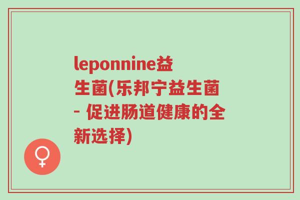 leponnine益生菌(乐邦宁益生菌 - 促进肠道健康的全新选择)-第1张图片-超越 leponnine益生菌(乐邦宁益生菌 - 促进肠道健康的全新选择)-第1张图片-超越
