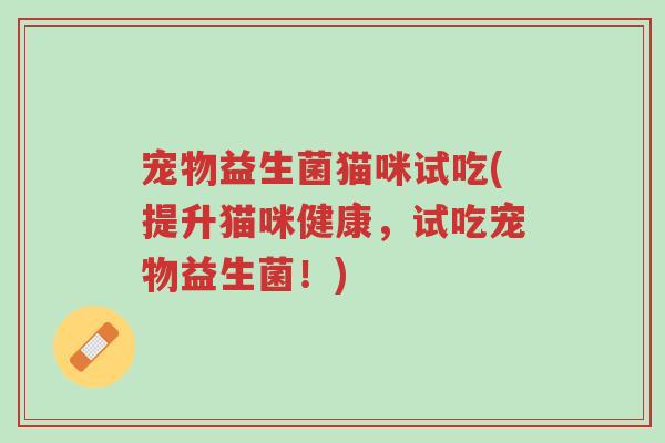 宠物益生菌猫咪试吃(提升猫咪健康，试吃宠物益生菌！)-第1张图片-超越