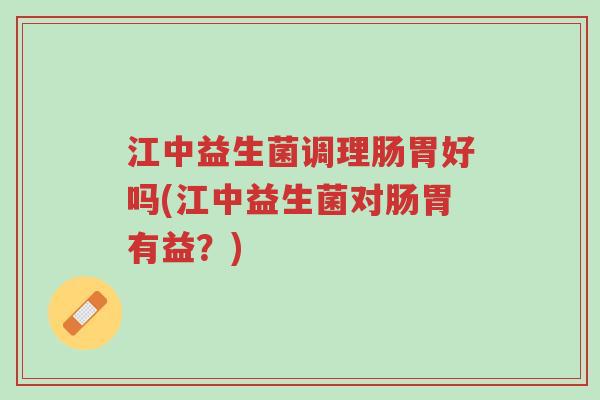 江中益生菌调理肠胃好吗(江中益生菌对肠胃有益?)-第1张图片-超越 江中益生菌调理肠胃好吗(江中益生菌对肠胃有益?)-第1张图片-超越