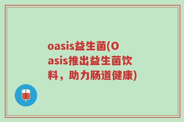 oasis益生菌(Oasis推出益生菌饮料,助力肠道健康)-第1张图片-超越 oasis益生菌(Oasis推出益生菌饮料,助力肠道健康)-第1张图片-超越