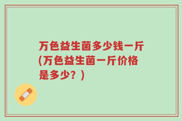 万色益生菌多少钱一斤(万色益生菌一斤价格是多少?)-第1张图片-超越 万色益生菌多少钱一斤(万色益生菌一斤价格是多少?)-第1张图片-超越