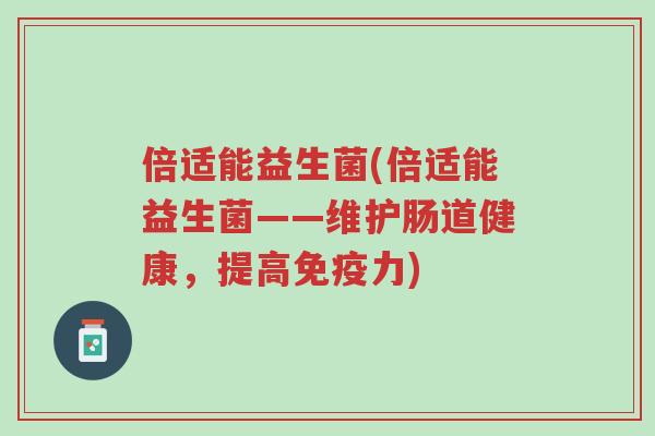 倍适能益生菌(倍适能益生菌——维护肠道健康,提高免疫力)-第1张图片-超越 倍适能益生菌(倍适能益生菌——维护肠道健康,提高免疫力)-第1张图片-超越