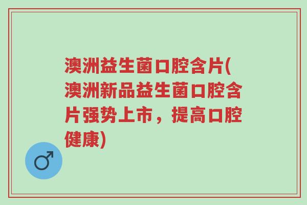 澳洲益生菌口腔含片(澳洲新品益生菌口腔含片强势上市,提高口腔健康)-第1张图片-超越 澳洲益生菌口腔含片(澳洲新品益生菌口腔含片强势上市,提高口腔健康)-第1张图片-超越