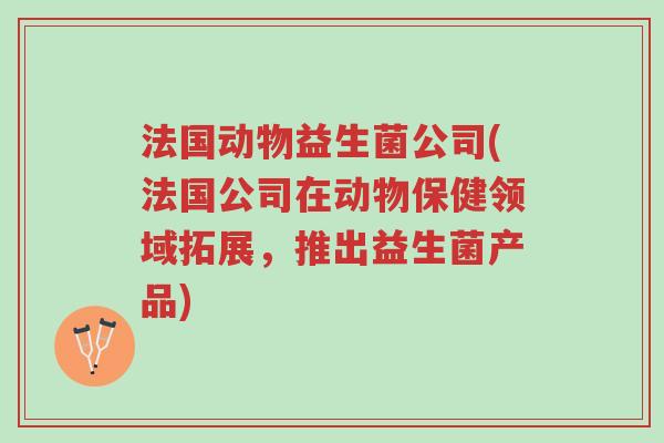 法国动物益生菌公司(法国公司在动物保健领域拓展,推出益生菌产品)-第1张图片-超越 法国动物益生菌公司(法国公司在动物保健领域拓展,推出益生菌产品)-第1张图片-超越