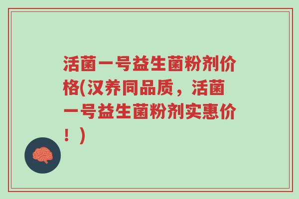 活菌一号益生菌粉剂价格(汉养同品质,活菌一号益生菌粉剂实惠价!)-第1张图片-超越 活菌一号益生菌粉剂价格(汉养同品质,活菌一号益生菌粉剂实惠价!)-第1张图片-超越