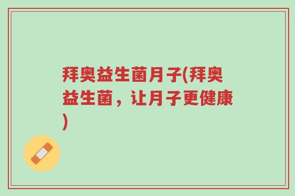 拜奥益生菌月子(拜奥益生菌,让月子更健康)-第1张图片-超越 拜奥益生菌月子(拜奥益生菌,让月子更健康)-第1张图片-超越