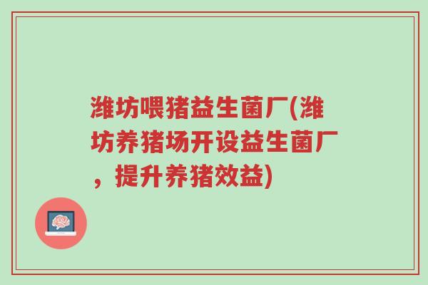 潍坊喂猪益生菌厂(潍坊养猪场开设益生菌厂，提升养猪效益)-第1张图片-超越