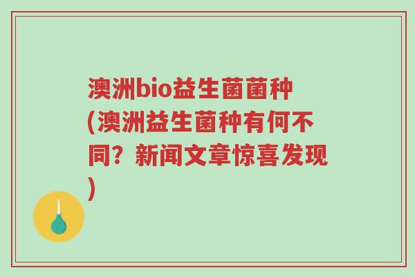 澳洲bio益生菌菌种(澳洲益生菌种有何不同?新闻文章惊喜发现)-第1张图片-超越 澳洲bio益生菌菌种(澳洲益生菌种有何不同?新闻文章惊喜发现)-第1张图片-超越