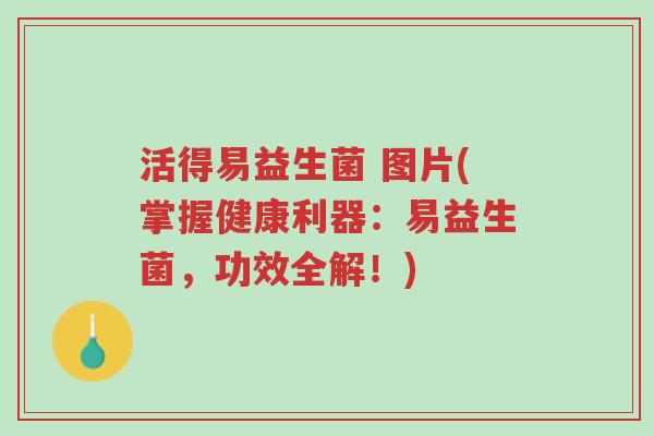 活得易益生菌 图片(掌握健康利器:易益生菌,功效全解!)-第1张图片-超越 活得易益生菌 图片(掌握健康利器:易益生菌,功效全解!)-第1张图片-超越