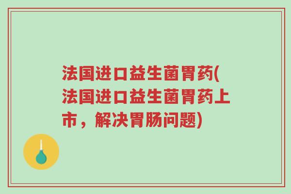 法国进口益生菌胃药(法国进口益生菌胃药上市，解决胃肠问题)-第1张图片-超越