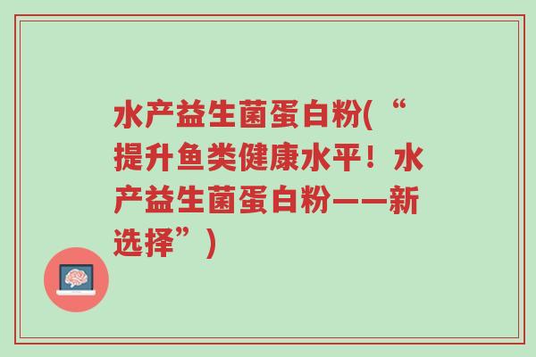 水产益生菌蛋白粉(“提升鱼类健康水平!水产益生菌蛋白粉——新选择”)-第1张图片-超越 水产益生菌蛋白粉(“提升鱼类健康水平!水产益生菌蛋白粉——新选择”)-第1张图片-超越