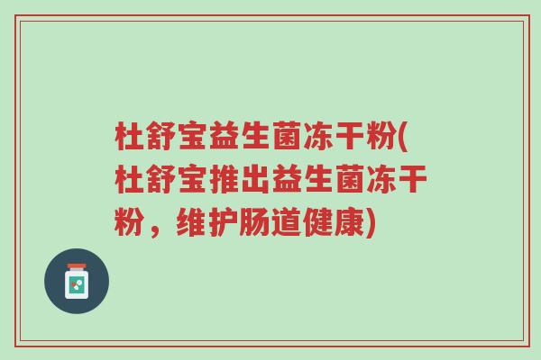 杜舒宝益生菌冻干粉(杜舒宝推出益生菌冻干粉,维护肠道健康)-第1张图片-超越 杜舒宝益生菌冻干粉(杜舒宝推出益生菌冻干粉,维护肠道健康)-第1张图片-超越