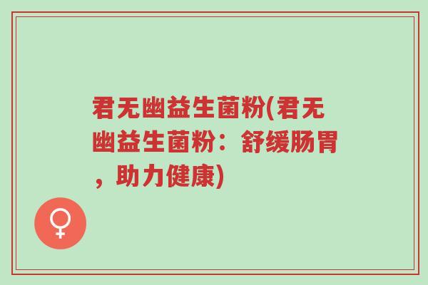 君无幽益生菌粉(君无幽益生菌粉:舒缓肠胃,助力健康)-第1张图片-超越 君无幽益生菌粉(君无幽益生菌粉:舒缓肠胃,助力健康)-第1张图片-超越