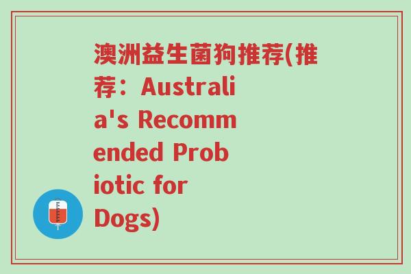 澳洲益生菌狗推荐(推荐:Australia's Recommended Probiotic for Dogs)-第1张图片-超越 澳洲益生菌狗推荐(推荐:Australia's Recommended Probiotic for Dogs)-第1张图片-超越