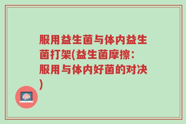 服用益生菌与体内益生菌打架(益生菌摩擦:服用与体内好菌的对决)-第1张图片-超越 服用益生菌与体内益生菌打架(益生菌摩擦:服用与体内好菌的对决)-第1张图片-超越
