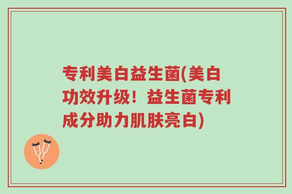 专利美白益生菌(美白功效升级!益生菌专利成分助力肌肤亮白)-第1张图片-超越 专利美白益生菌(美白功效升级!益生菌专利成分助力肌肤亮白)-第1张图片-超越