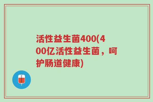 活性益生菌400(400亿活性益生菌,呵护肠道健康)-第1张图片-超越 活性益生菌400(400亿活性益生菌,呵护肠道健康)-第1张图片-超越