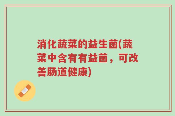 消化蔬菜的益生菌(蔬菜中含有有益菌,可改善肠道健康)-第1张图片-超越 消化蔬菜的益生菌(蔬菜中含有有益菌,可改善肠道健康)-第1张图片-超越