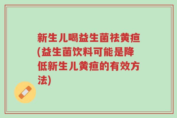 新生儿喝益生菌祛黄疸(益生菌饮料可能是降低新生儿黄疸的有效方法)-第1张图片-超越 新生儿喝益生菌祛黄疸(益生菌饮料可能是降低新生儿黄疸的有效方法)-第1张图片-超越
