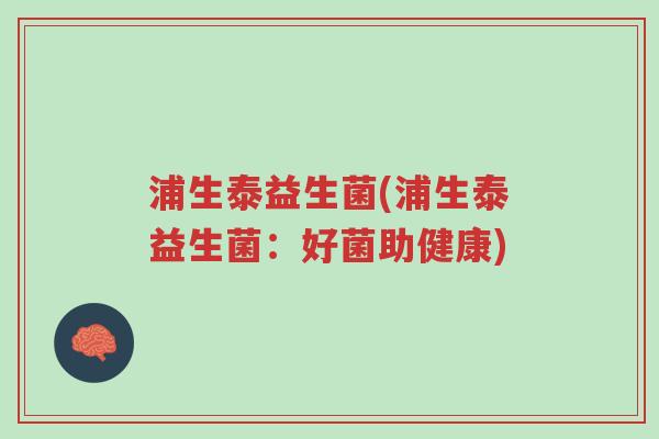 浦生泰益生菌(浦生泰益生菌:好菌助健康)-第1张图片-超越 浦生泰益生菌(浦生泰益生菌:好菌助健康)-第1张图片-超越