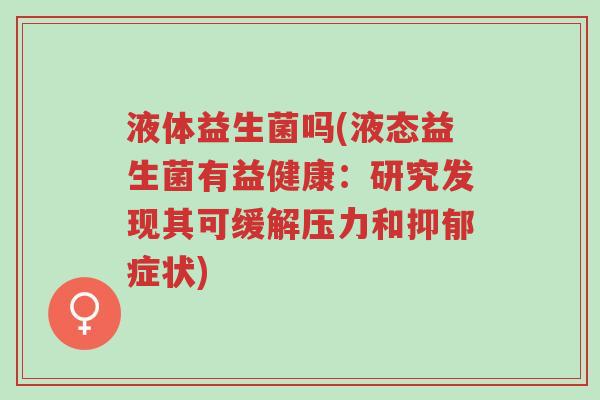 液体益生菌吗(液态益生菌有益健康:研究发现其可缓解压力和抑郁症状)-第1张图片-超越 液体益生菌吗(液态益生菌有益健康:研究发现其可缓解压力和抑郁症状)-第1张图片-超越