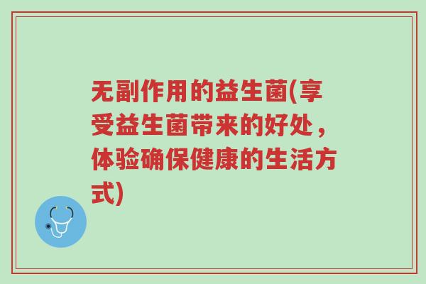无副作用的益生菌(享受益生菌带来的好处,体验确保健康的生活方式)-第1张图片-超越 无副作用的益生菌(享受益生菌带来的好处,体验确保健康的生活方式)-第1张图片-超越