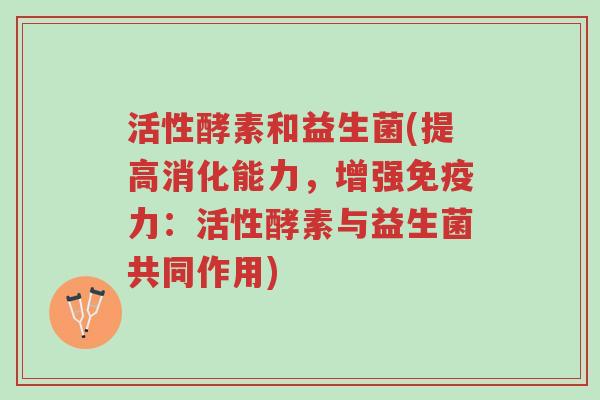活性酵素和益生菌(提高消化能力,增强免疫力:活性酵素与益生菌共同作用)-第1张图片-超越 活性酵素和益生菌(提高消化能力,增强免疫力:活性酵素与益生菌共同作用)-第1张图片-超越