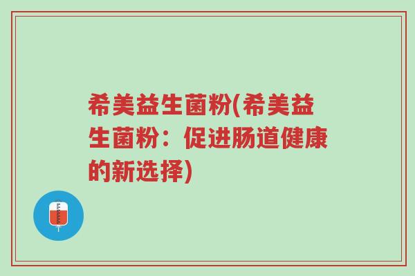 希美益生菌粉(希美益生菌粉:促进肠道健康的新选择)-第1张图片-超越 希美益生菌粉(希美益生菌粉:促进肠道健康的新选择)-第1张图片-超越