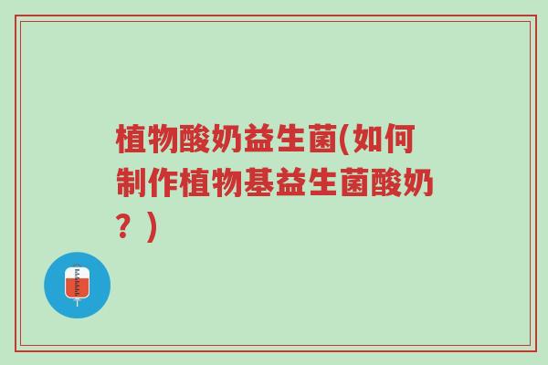 植物酸奶益生菌(如何制作植物基益生菌酸奶？)-第1张图片-超越