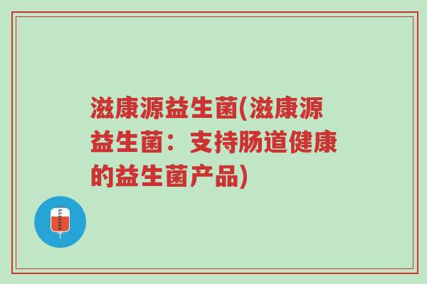 滋康源益生菌(滋康源益生菌:支持肠道健康的益生菌产品)-第1张图片-超越 滋康源益生菌(滋康源益生菌:支持肠道健康的益生菌产品)-第1张图片-超越