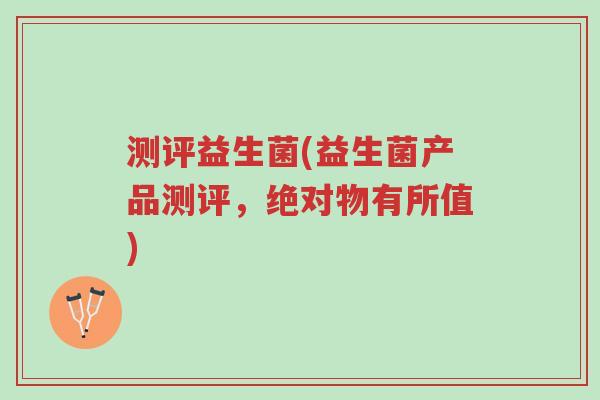 测评益生菌(益生菌产品测评，绝对物有所值)-第1张图片-超越