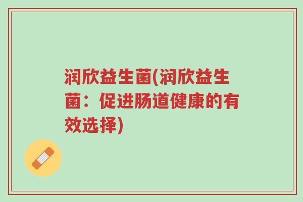 润欣益生菌(润欣益生菌:促进肠道健康的有效选择)-第1张图片-超越 润欣益生菌(润欣益生菌:促进肠道健康的有效选择)-第1张图片-超越