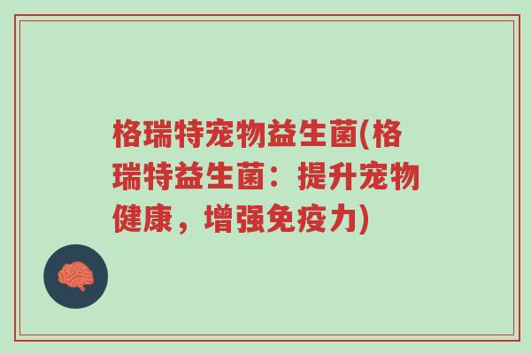格瑞特宠物益生菌(格瑞特益生菌:提升宠物健康,增强免疫力)-第1张图片-超越 格瑞特宠物益生菌(格瑞特益生菌:提升宠物健康,增强免疫力)-第1张图片-超越