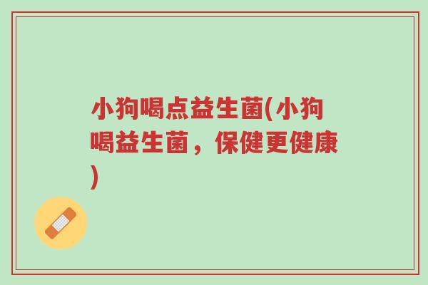 小狗喝点益生菌(小狗喝益生菌,保健更健康)-第1张图片-超越 小狗喝点益生菌(小狗喝益生菌,保健更健康)-第1张图片-超越