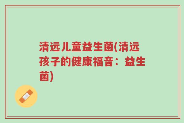 清远儿童益生菌(清远孩子的健康福音:益生菌)-第1张图片-超越 清远儿童益生菌(清远孩子的健康福音:益生菌)-第1张图片-超越