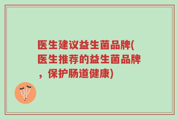 医生建议益生菌品牌(医生推荐的益生菌品牌,保护肠道健康)-第1张图片-超越 医生建议益生菌品牌(医生推荐的益生菌品牌,保护肠道健康)-第1张图片-超越