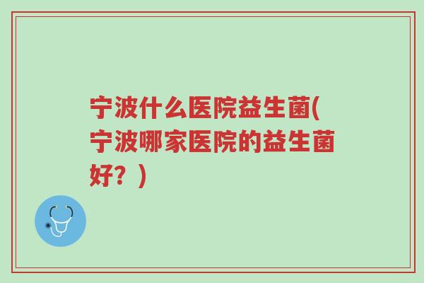 宁波什么医院益生菌(宁波哪家医院的益生菌好?)-第1张图片-超越 宁波什么医院益生菌(宁波哪家医院的益生菌好?)-第1张图片-超越