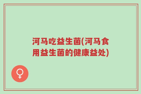 河马吃益生菌(河马食用益生菌的健康益处)-第1张图片-超越 河马吃益生菌(河马食用益生菌的健康益处)-第1张图片-超越