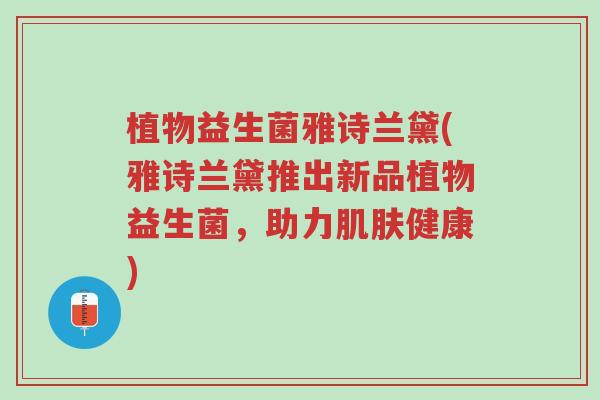 植物益生菌雅诗兰黛(雅诗兰黛推出新品植物益生菌,助力肌肤健康)-第1张图片-超越 植物益生菌雅诗兰黛(雅诗兰黛推出新品植物益生菌,助力肌肤健康)-第1张图片-超越