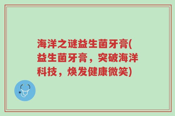 海洋之谜益生菌牙膏(益生菌牙膏,突破海洋科技,焕发健康微笑)-第1张图片-超越 海洋之谜益生菌牙膏(益生菌牙膏,突破海洋科技,焕发健康微笑)-第1张图片-超越