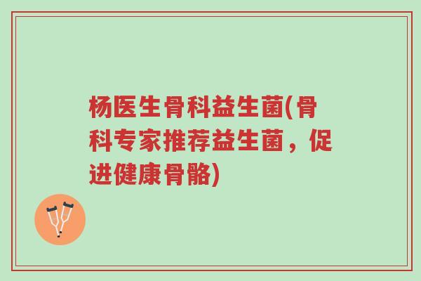 杨医生骨科益生菌(骨科专家推荐益生菌,促进健康骨骼)-第1张图片-超越 杨医生骨科益生菌(骨科专家推荐益生菌,促进健康骨骼)-第1张图片-超越
