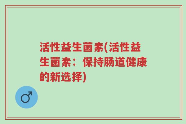 活性益生菌素(活性益生菌素:保持肠道健康的新选择)-第1张图片-超越 活性益生菌素(活性益生菌素:保持肠道健康的新选择)-第1张图片-超越