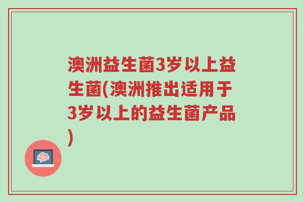 澳洲益生菌3岁以上益生菌(澳洲推出适用于3岁以上的益生菌产品)-第1张图片-超越 澳洲益生菌3岁以上益生菌(澳洲推出适用于3岁以上的益生菌产品)-第1张图片-超越
