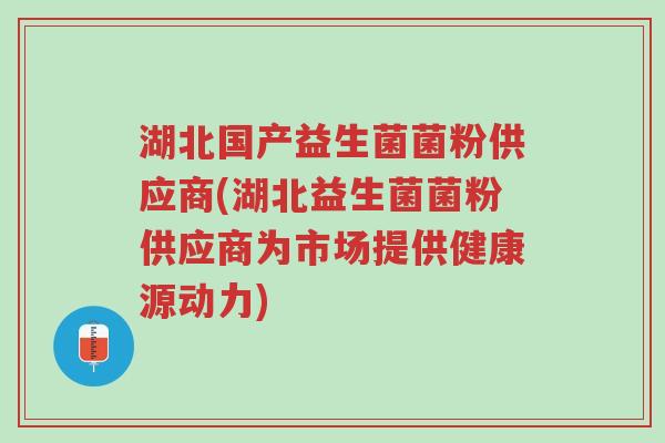 湖北国产益生菌菌粉供应商(湖北益生菌菌粉供应商为市场提供健康源动力)-第1张图片-超越 湖北国产益生菌菌粉供应商(湖北益生菌菌粉供应商为市场提供健康源动力)-第1张图片-超越