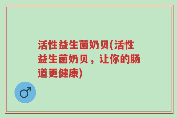 活性益生菌奶贝(活性益生菌奶贝,让你的肠道更健康)-第1张图片-超越 活性益生菌奶贝(活性益生菌奶贝,让你的肠道更健康)-第1张图片-超越