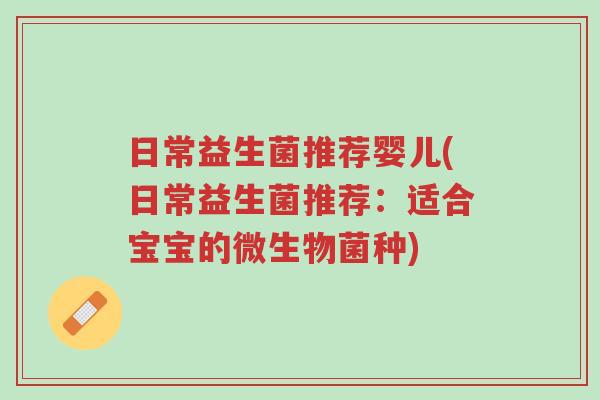 日常益生菌推荐婴儿(日常益生菌推荐:适合宝宝的微生物菌种)-第1张图片-超越 日常益生菌推荐婴儿(日常益生菌推荐:适合宝宝的微生物菌种)-第1张图片-超越