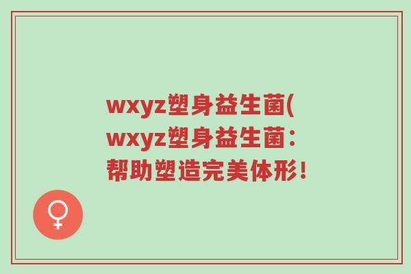 wxyz塑身益生菌(wxyz塑身益生菌:帮助塑造完美体形!-第1张图片-超越 wxyz塑身益生菌(wxyz塑身益生菌:帮助塑造完美体形!-第1张图片-超越