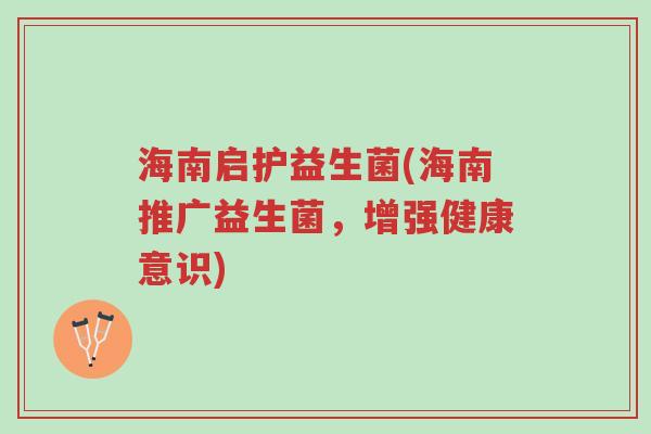 海南启护益生菌(海南推广益生菌,增强健康意识)-第1张图片-超越 海南启护益生菌(海南推广益生菌,增强健康意识)-第1张图片-超越